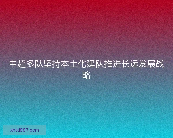中超多队坚持本土化建队推进长远发展战略