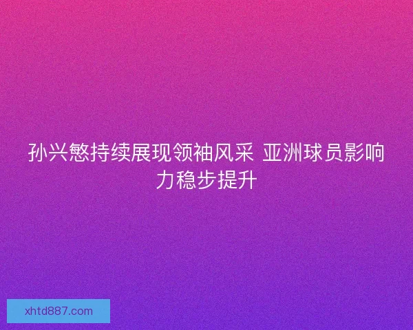 孙兴慜持续展现领袖风采 亚洲球员影响力稳步提升