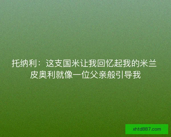 托纳利：这支国米让我回忆起我的米兰 皮奥利就像一位父亲般引导我