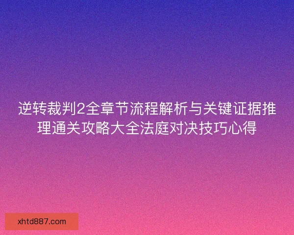 逆转裁判2全章节流程解析与关键证据推理通关攻略大全法庭对决技巧心得