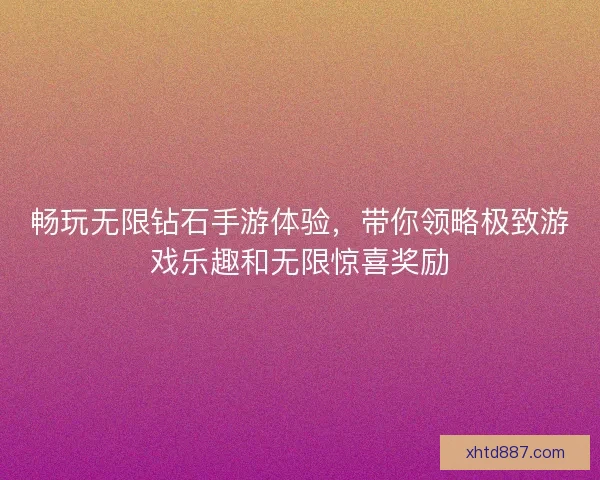畅玩无限钻石手游体验，带你领略极致游戏乐趣和无限惊喜奖励