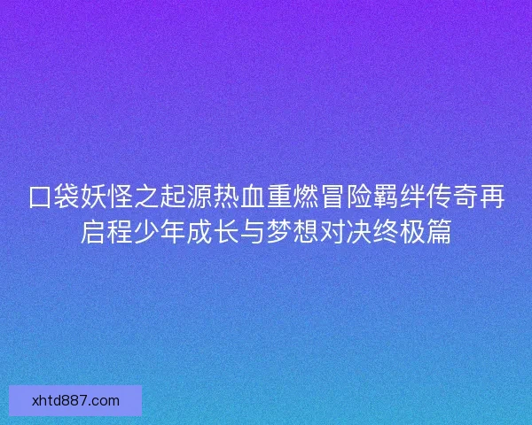 口袋妖怪之起源热血重燃冒险羁绊传奇再启程少年成长与梦想对决终极篇