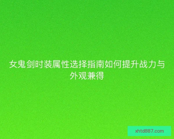 女鬼剑时装属性选择指南如何提升战力与外观兼得