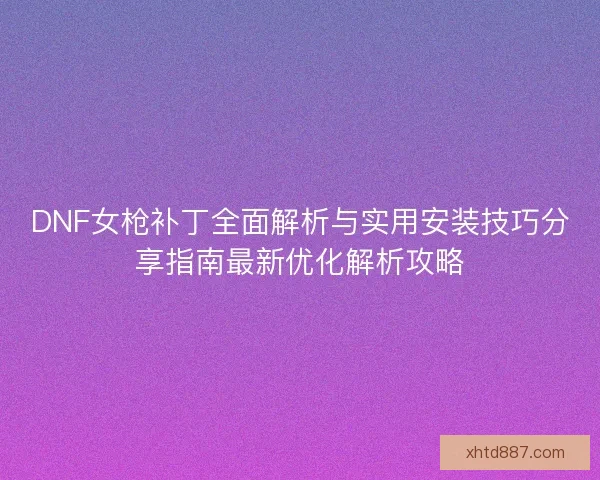 DNF女枪补丁全面解析与实用安装技巧分享指南最新优化解析攻略