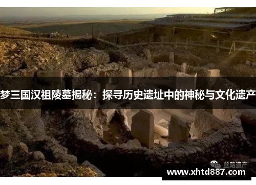 梦三国汉祖陵墓揭秘：探寻历史遗址中的神秘与文化遗产